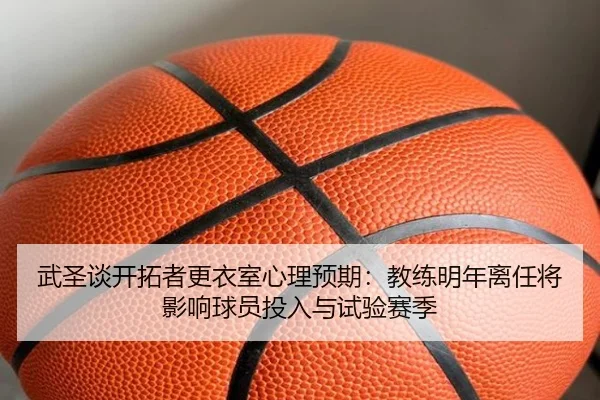 武圣谈开拓者更衣室心理预期：教练明年离任将影响球员投入与试验赛季