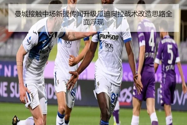 曼城接触中场新援传闻升级瓜迪奥拉战术改造思路全面浮现